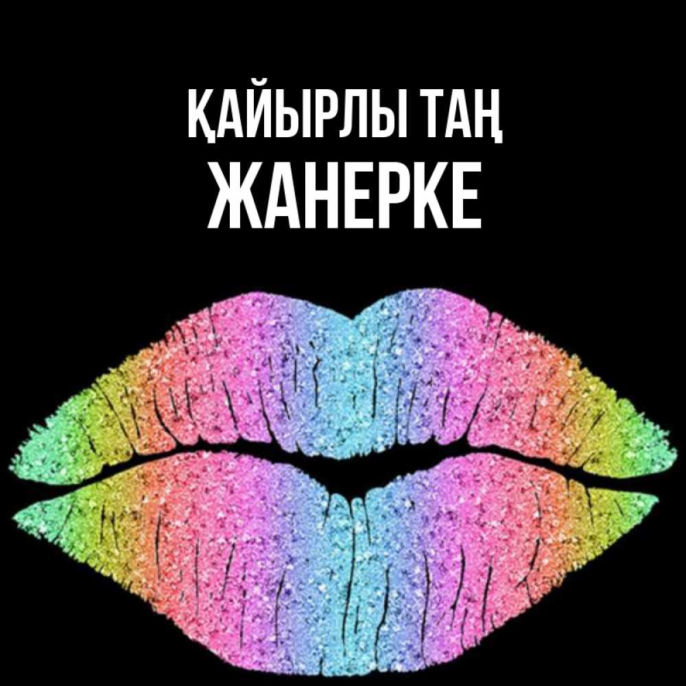 Күн сайын ашық хат с именем, ЖАНЕРКЕ Қайырлы таң радужные губы Онлайн тегін жүктеп алу тілектері бар керемет карта 