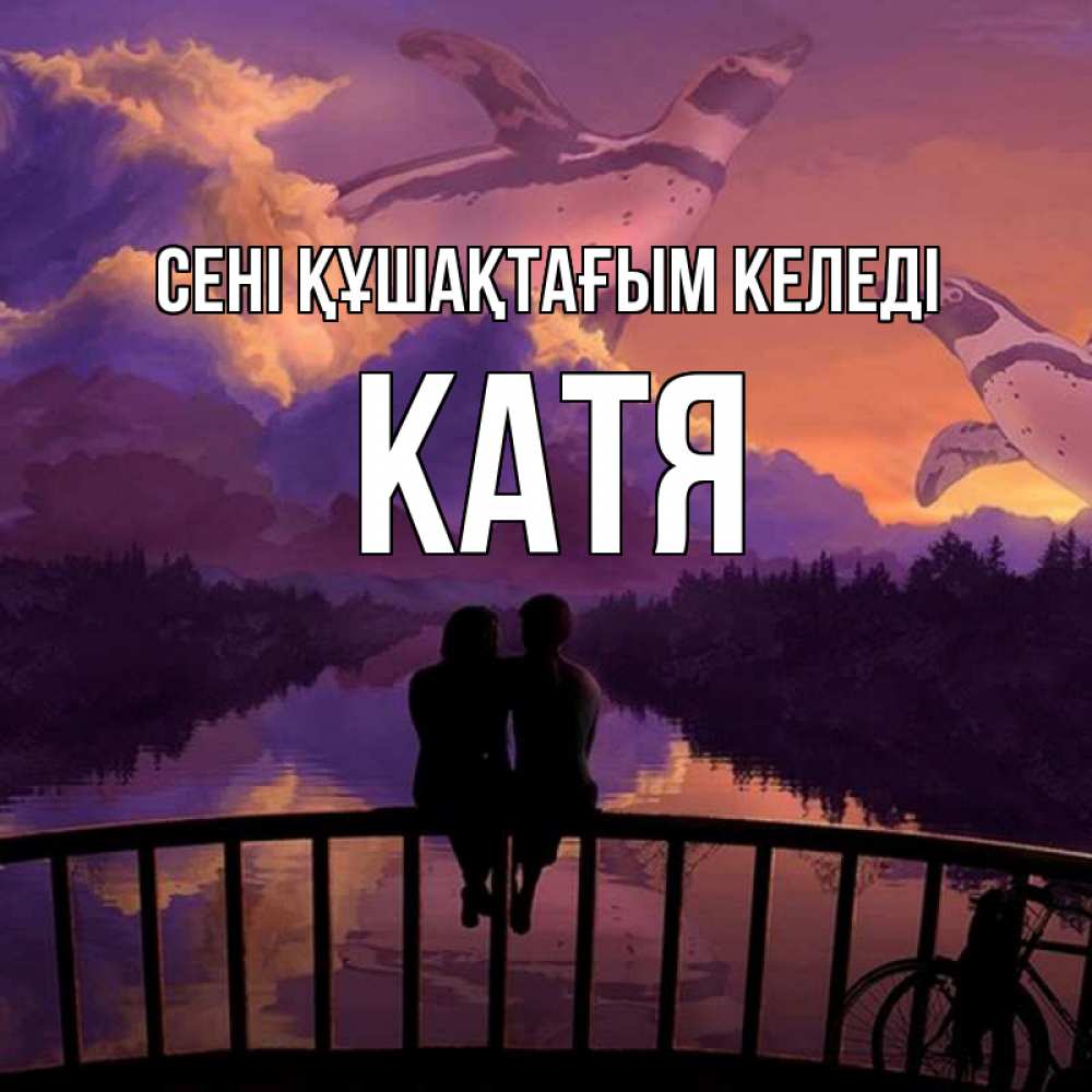 Күн сайын ашық хат с именем, Катя сені құшақтағым келеді парочка сидит на мосте или на набережной Онлайн тегін жүктеп алу тілектері бар керемет карта 