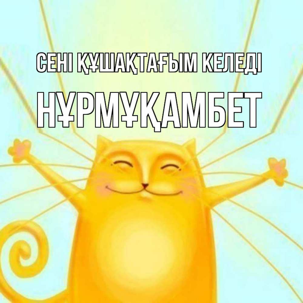 Күн сайын ашық хат с именем, НҰРМҰҚАМБЕТ сені құшақтағым келеді солнечный обнимашечный кот Онлайн тегін жүктеп алу тілектері бар керемет карта 