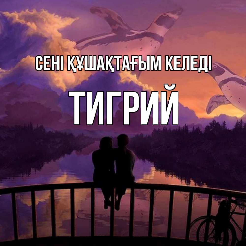 Күн сайын ашық хат с именем, Тигрий сені құшақтағым келеді парочка сидит на мосте или на набережной Онлайн тегін жүктеп алу тілектері бар керемет карта 