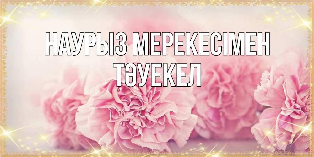 Күн сайын ашық хат с именем, ТӘУЕКЕЛ Наурыз мерекесімен розовые цветы на праздник весны наурыз Онлайн тегін жүктеп алу тілектері бар керемет карта 