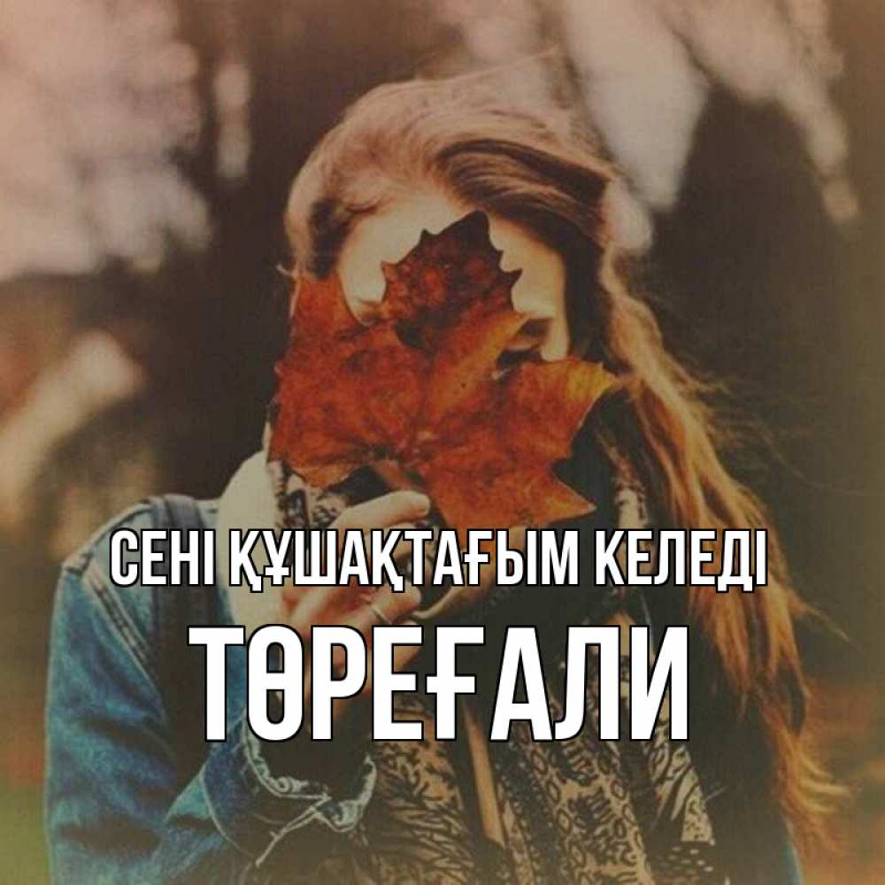 Күн сайын ашық хат с именем, Төреғали сені құшақтағым келеді осеннее настроение и рыжая Онлайн тегін жүктеп алу тілектері бар керемет карта 