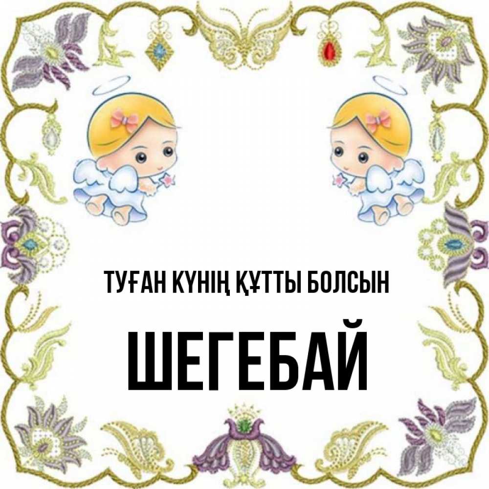 Күн сайын ашық хат с именем, ШЕГЕБАЙ Туған күнің құтты болсын маленькие ангелы с крылышками Онлайн тегін жүктеп алу тілектері бар керемет карта 