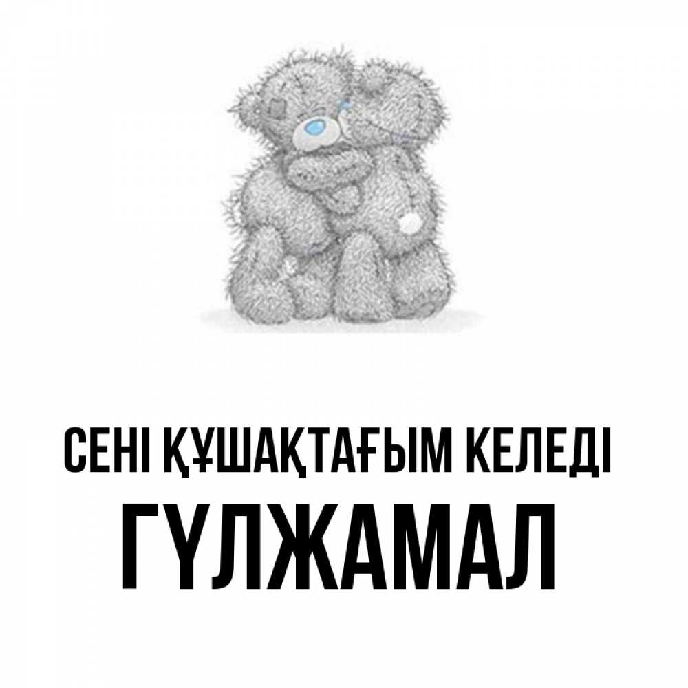 Күн сайын ашық хат с именем, ГҮЛЖАМАЛ сені құшақтағым келеді два теддика Онлайн тегін жүктеп алу тілектері бар керемет карта 