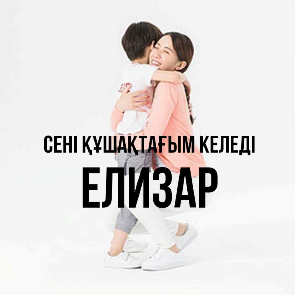 Күн сайын ашық хат с именем, Елизар сені құшақтағым келеді соскучилась по сыну Онлайн тегін жүктеп алу тілектері бар керемет карта 