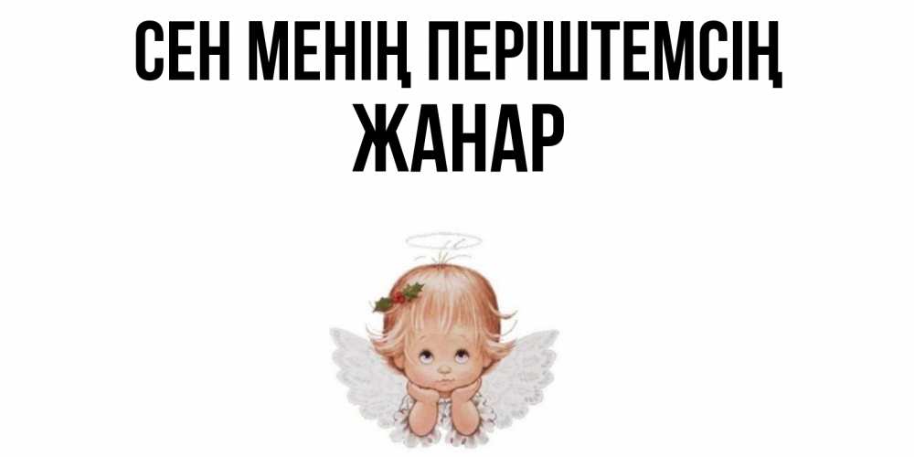 Күн сайын ашық хат с именем, ЖАНАР Сен менің періштемсің ангел Онлайн тегін жүктеп алу тілектері бар керемет карта 