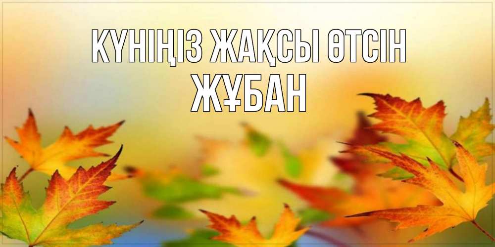 Күн сайын ашық хат с именем, Жұбан Күніңіз жақсы өтсін открытка с пожеланием хорошего осеннего дня Онлайн тегін жүктеп алу тілектері бар керемет карта 
