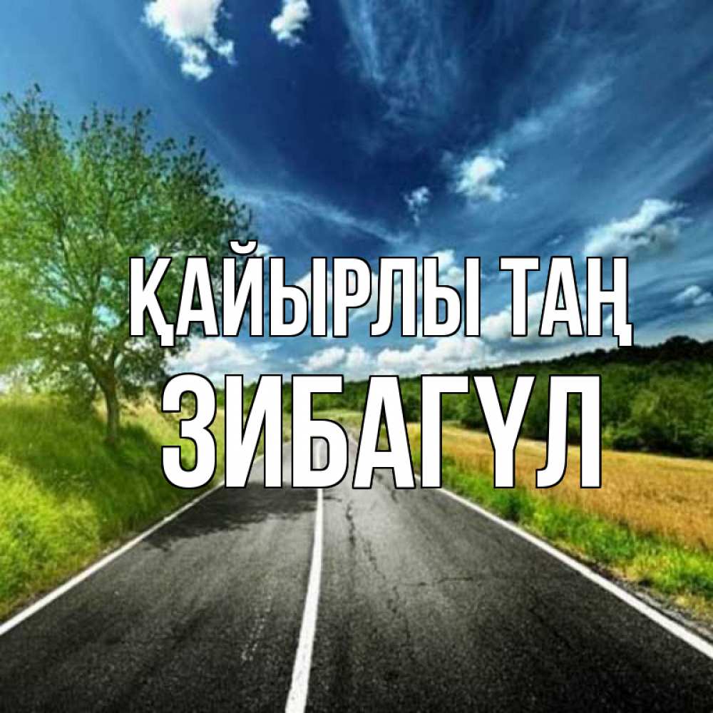 Күн сайын ашық хат с именем, ЗИБАГҮЛ Қайырлы таң дорога и небо Онлайн тегін жүктеп алу тілектері бар керемет карта 