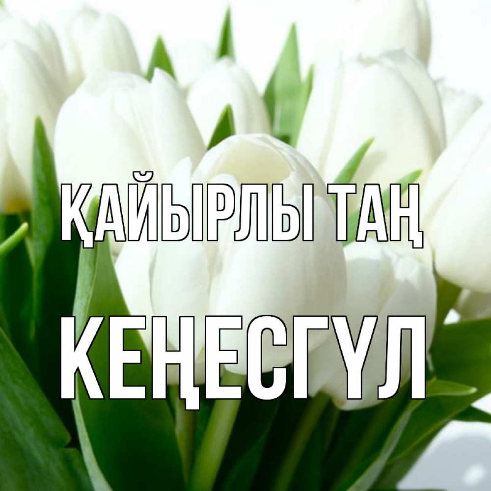 Күн сайын ашық хат с именем, КЕҢЕСГҮЛ Қайырлы таң открытки на каждый день по именам Онлайн тегін жүктеп алу тілектері бар керемет карта 