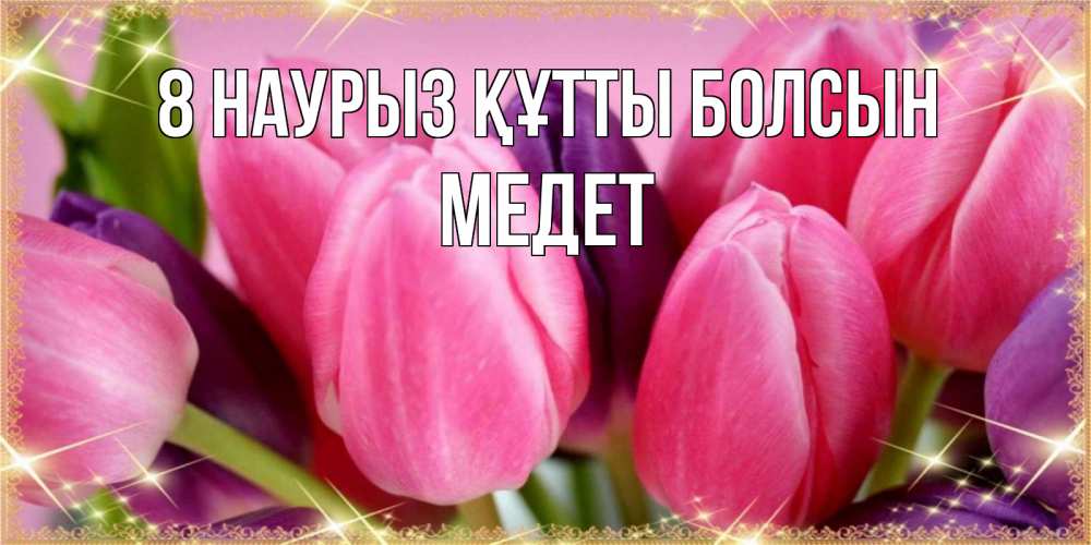 Күн сайын ашық хат с именем, МЕДЕТ 8 наурыз құтты болсын тюльпаны для женщины на международный женский день Онлайн тегін жүктеп алу тілектері бар керемет карта 