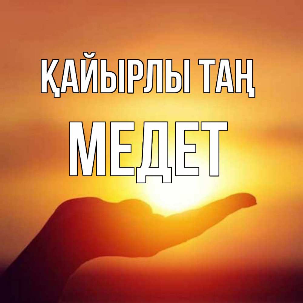 Күн сайын ашық хат с именем, МЕДЕТ Қайырлы таң ладошка и закат Онлайн тегін жүктеп алу тілектері бар керемет карта 