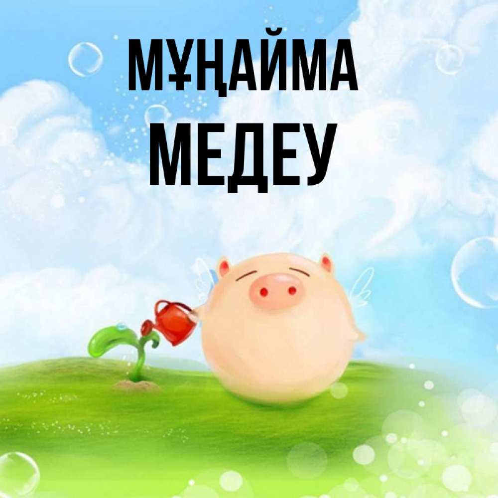 Күн сайын ашық хат с именем, МЕДЕУ Мұңайма поливает цветок порося Онлайн тегін жүктеп алу тілектері бар керемет карта 