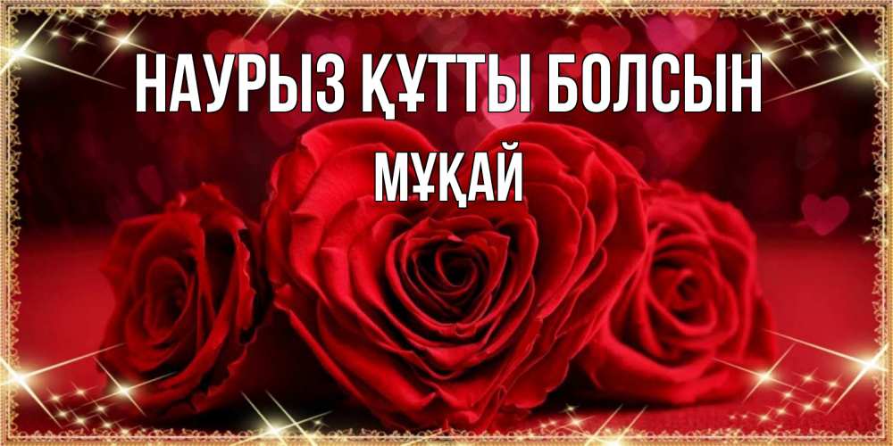 Күн сайын ашық хат с именем, Мұқай Наурыз құтты болсын три красные розы Онлайн тегін жүктеп алу тілектері бар керемет карта 