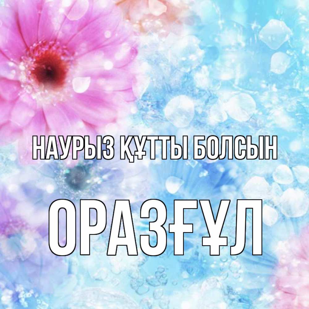 Күн сайын ашық хат с именем, ОРАЗҒҰЛ Наурыз құтты болсын цветы Онлайн тегін жүктеп алу тілектері бар керемет карта 