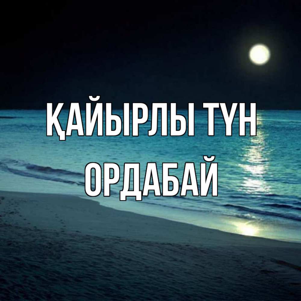 Күн сайын ашық хат с именем, ОРДАБАЙ Қайырлы түн нежное море ночью Онлайн тегін жүктеп алу тілектері бар керемет карта 