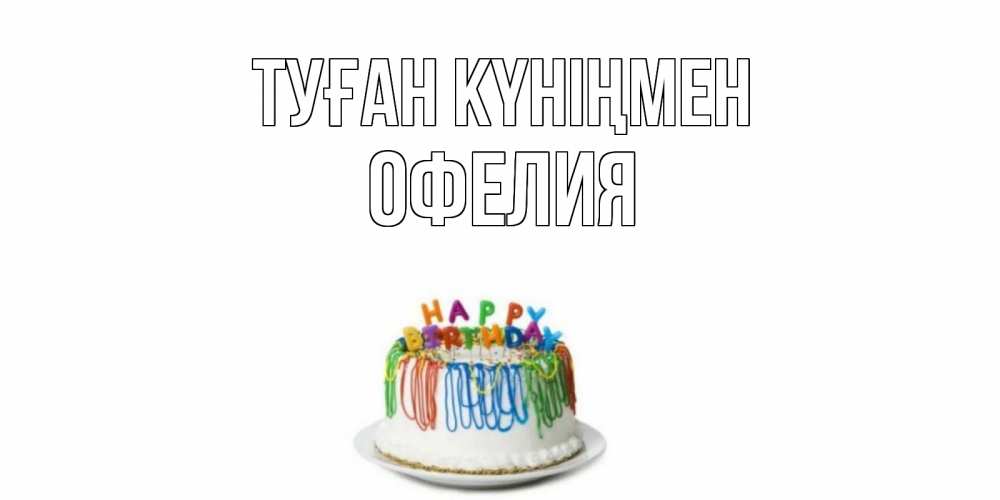 Күн сайын ашық хат с именем, Офелия Туған күніңмен Тортик Онлайн тегін жүктеп алу тілектері бар керемет карта 