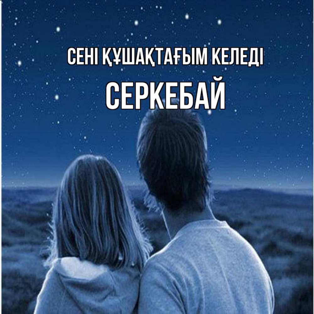 Күн сайын ашық хат с именем, СЕРКЕБАЙ сені құшақтағым келеді парень с девушкой смотрят на звезды Онлайн тегін жүктеп алу тілектері бар керемет карта 
