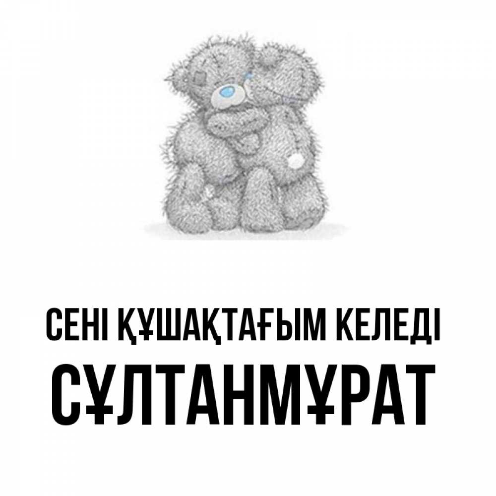 Күн сайын ашық хат с именем, СҰЛТАНМҰРАТ сені құшақтағым келеді два теддика Онлайн тегін жүктеп алу тілектері бар керемет карта 