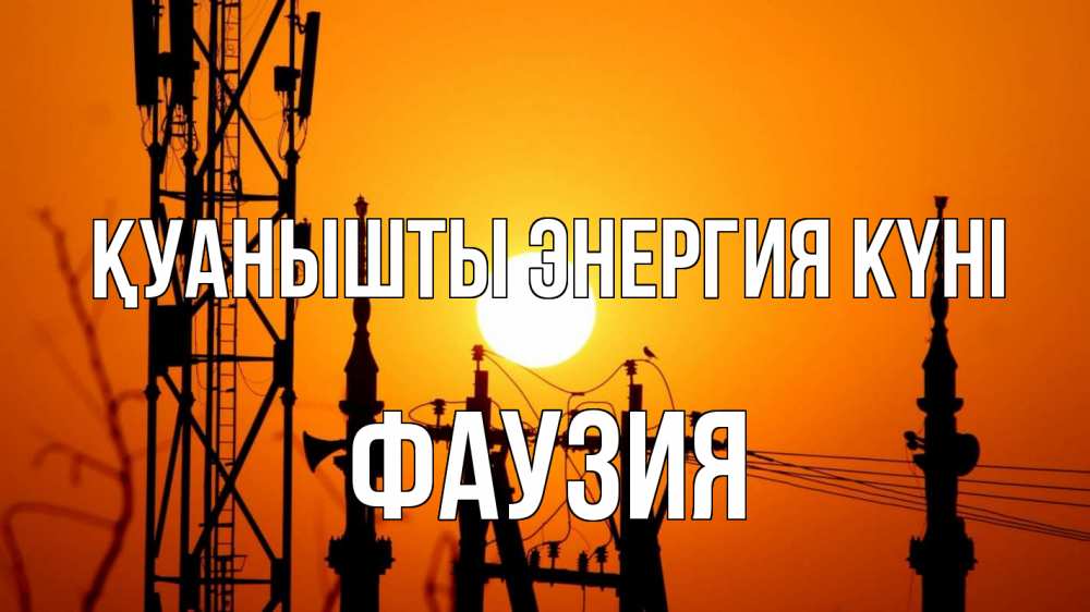 Күн сайын ашық хат с именем, ФАУЗИЯ Қуанышты энергия күні закат,  электроэнергия, энергетик Онлайн тегін жүктеп алу тілектері бар керемет карта 