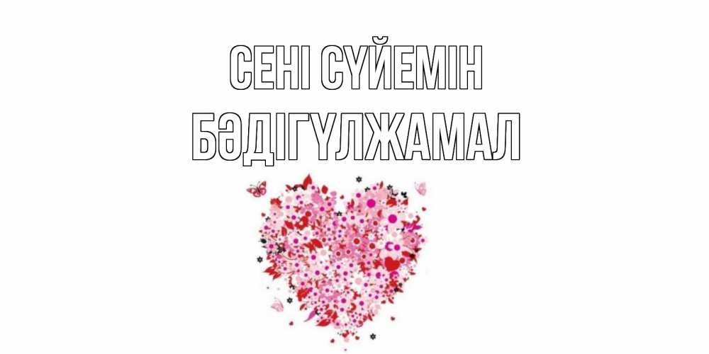 Күн сайын ашық хат с именем, БӘДІГҮЛЖАМАЛ Сені сүйемін сердце Онлайн тегін жүктеп алу тілектері бар керемет карта 
