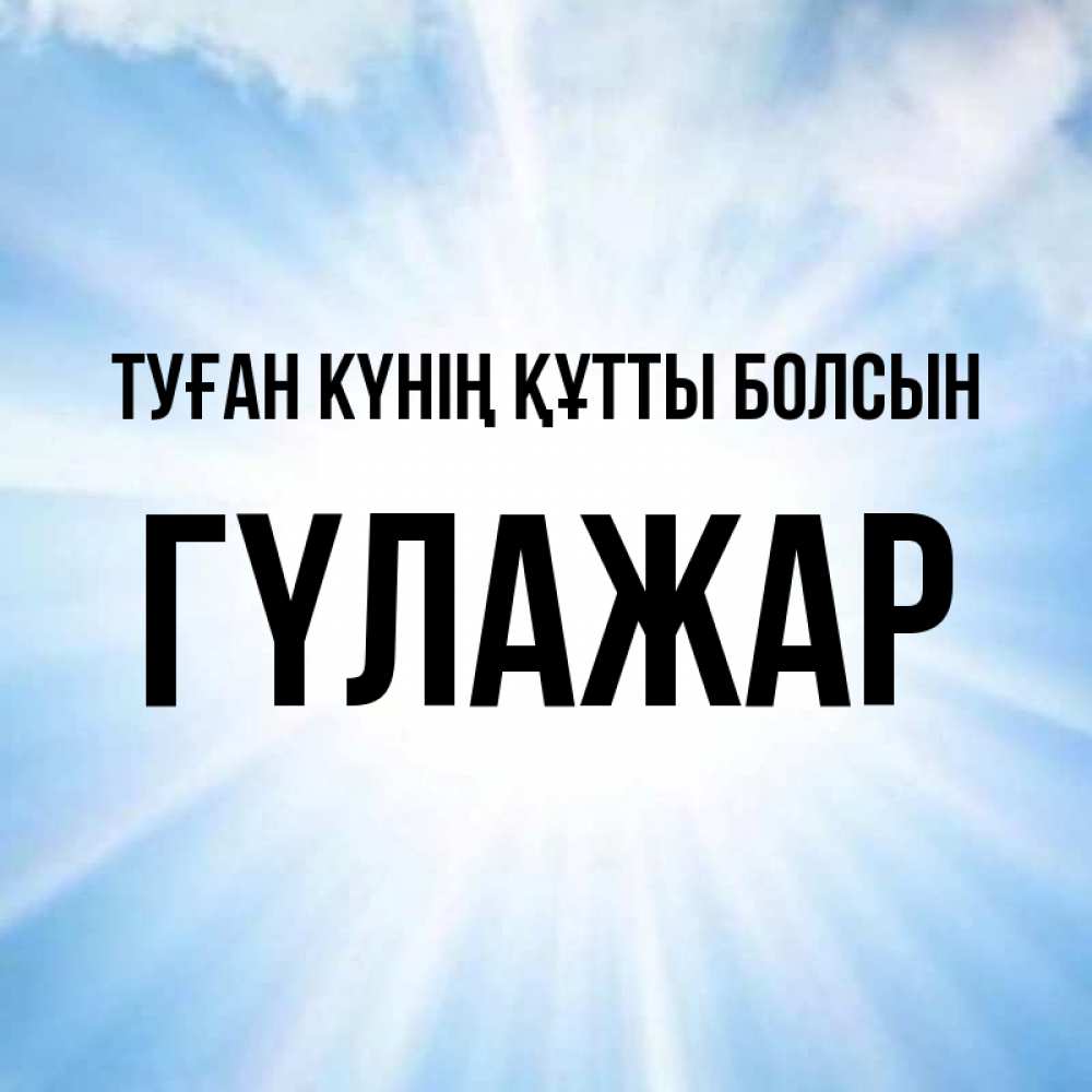 Күн сайын ашық хат с именем, ГҮЛАЖАР Туған күнің құтты болсын свет небесный Онлайн тегін жүктеп алу тілектері бар керемет карта 