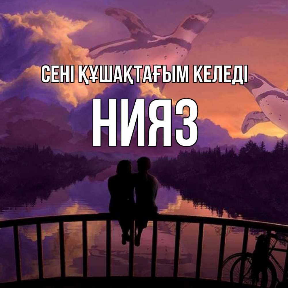 Күн сайын ашық хат с именем, НИЯЗ сені құшақтағым келеді парочка сидит на мосте или на набережной Онлайн тегін жүктеп алу тілектері бар керемет карта 