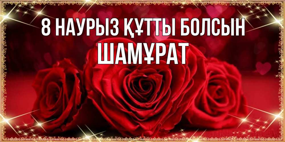 Күн сайын ашық хат с именем, ШАМҰРАТ 8 наурыз құтты болсын три красные розы Онлайн тегін жүктеп алу тілектері бар керемет карта 