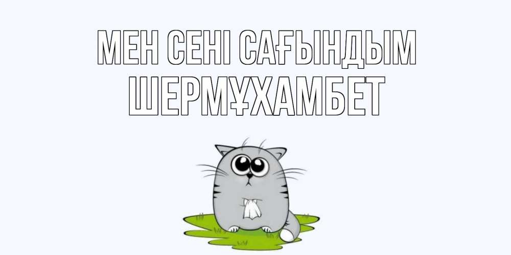 Күн сайын ашық хат с именем, ШЕРМҰХАМБЕТ Мен сені сағындым открытки с котиками я по тебе скучаю с именем Онлайн тегін жүктеп алу тілектері бар керемет карта 