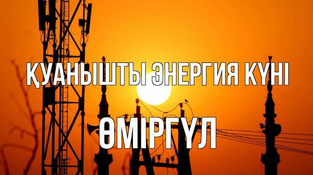 Күн сайын ашық хат с именем, ӨМІРГҮЛ Қуанышты энергия күні закат,  электроэнергия, энергетик Онлайн тегін жүктеп алу тілектері бар керемет карта 