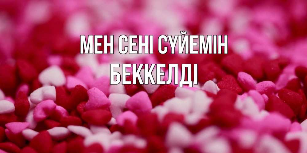 Күн сайын ашық хат с именем, Беккелді Мен сені сүйемін красивая открытка с признанием в любви Онлайн тегін жүктеп алу тілектері бар керемет карта 