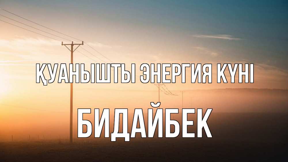 Күн сайын ашық хат с именем, Бидайбек Қуанышты энергия күні дымка столбы провода Онлайн тегін жүктеп алу тілектері бар керемет карта 