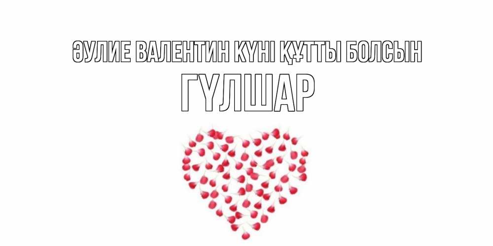 Күн сайын ашық хат с именем, ГҮЛШАР Әулие Валентин күні құтты болсын сердечко для любимой Онлайн тегін жүктеп алу тілектері бар керемет карта 