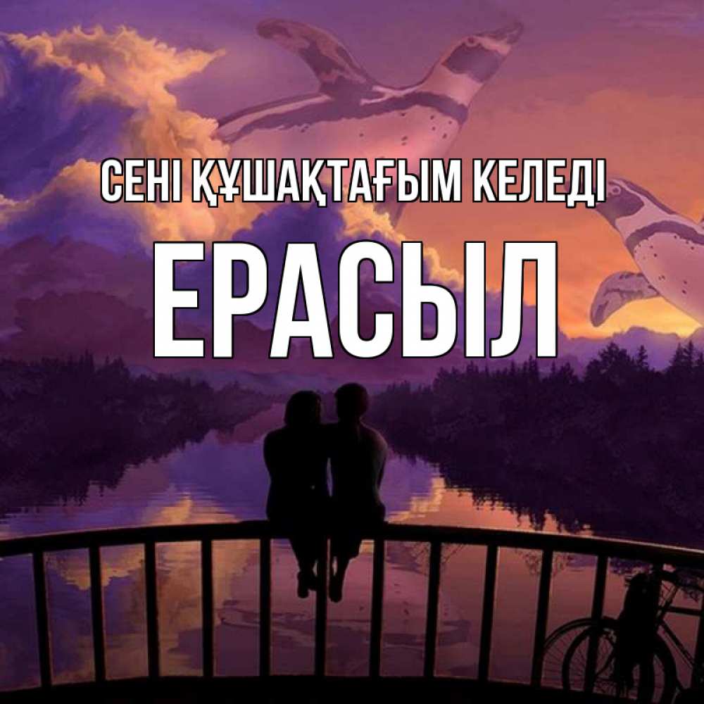 Күн сайын ашық хат с именем, Ерасыл сені құшақтағым келеді парочка сидит на мосте или на набережной Онлайн тегін жүктеп алу тілектері бар керемет карта 
