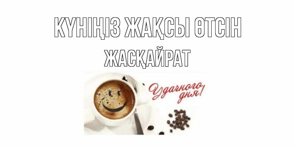 Күн сайын ашық хат с именем, Жасқайрат Күніңіз жақсы өтсін кофе Онлайн тегін жүктеп алу тілектері бар керемет карта 