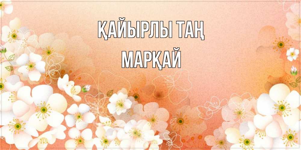 Күн сайын ашық хат с именем, МАРҚАЙ Қайырлы таң доброе утро с цветами Онлайн тегін жүктеп алу тілектері бар керемет карта 