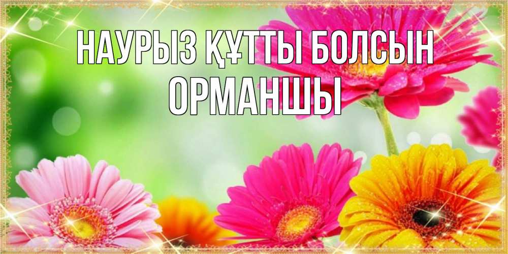 Күн сайын ашық хат с именем, ОРМАНШЫ Наурыз құтты болсын цветочки для любимой женщины Онлайн тегін жүктеп алу тілектері бар керемет карта 