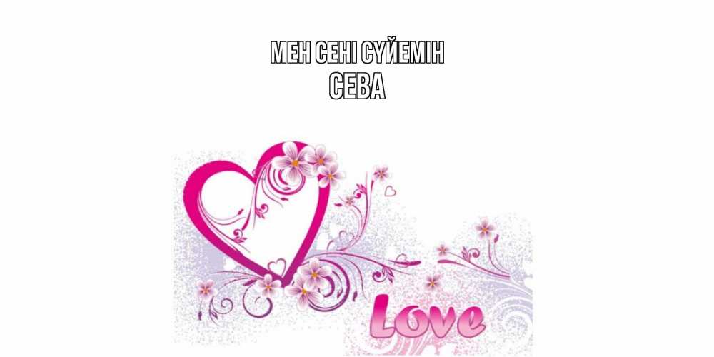 Күн сайын ашық хат с именем, Сева Мен сені сүйемін признаюсь тебе в любви Онлайн тегін жүктеп алу тілектері бар керемет карта 