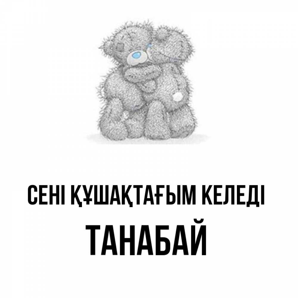Күн сайын ашық хат с именем, ТАНАБАЙ сені құшақтағым келеді два теддика Онлайн тегін жүктеп алу тілектері бар керемет карта 