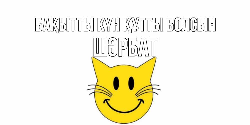 Күн сайын ашық хат с именем, ШӘРБАТ Бақытты күн құтты болсын кот, улыбка Онлайн тегін жүктеп алу тілектері бар керемет карта 