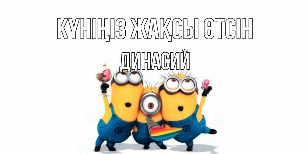 Күн сайын ашық хат с именем, Динасий Күніңіз жақсы өтсін миньоны и прекрасный день Онлайн тегін жүктеп алу тілектері бар керемет карта 