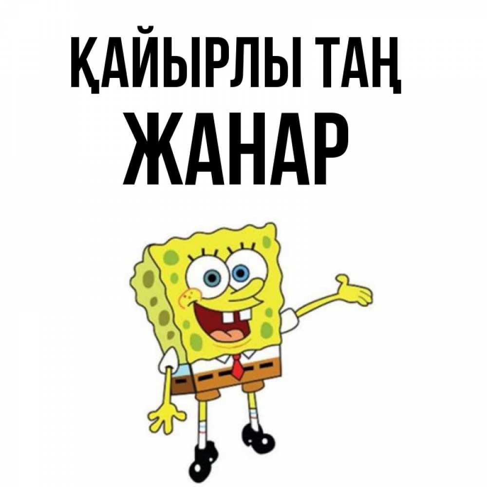 Күн сайын ашық хат с именем, ЖАНАР Қайырлы таң губка боб улыбается Онлайн тегін жүктеп алу тілектері бар керемет карта 