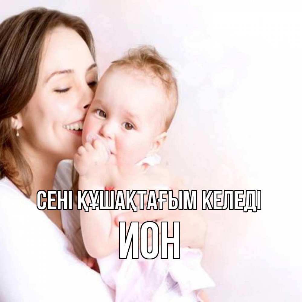 Күн сайын ашық хат с именем, Ион сені құшақтағым келеді фото счастливой мамы и ребенка Онлайн тегін жүктеп алу тілектері бар керемет карта 