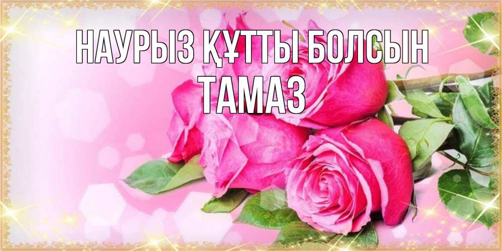 Күн сайын ашық хат с именем, Тамаз Наурыз құтты болсын открытка с розами на международный женский день Онлайн тегін жүктеп алу тілектері бар керемет карта 