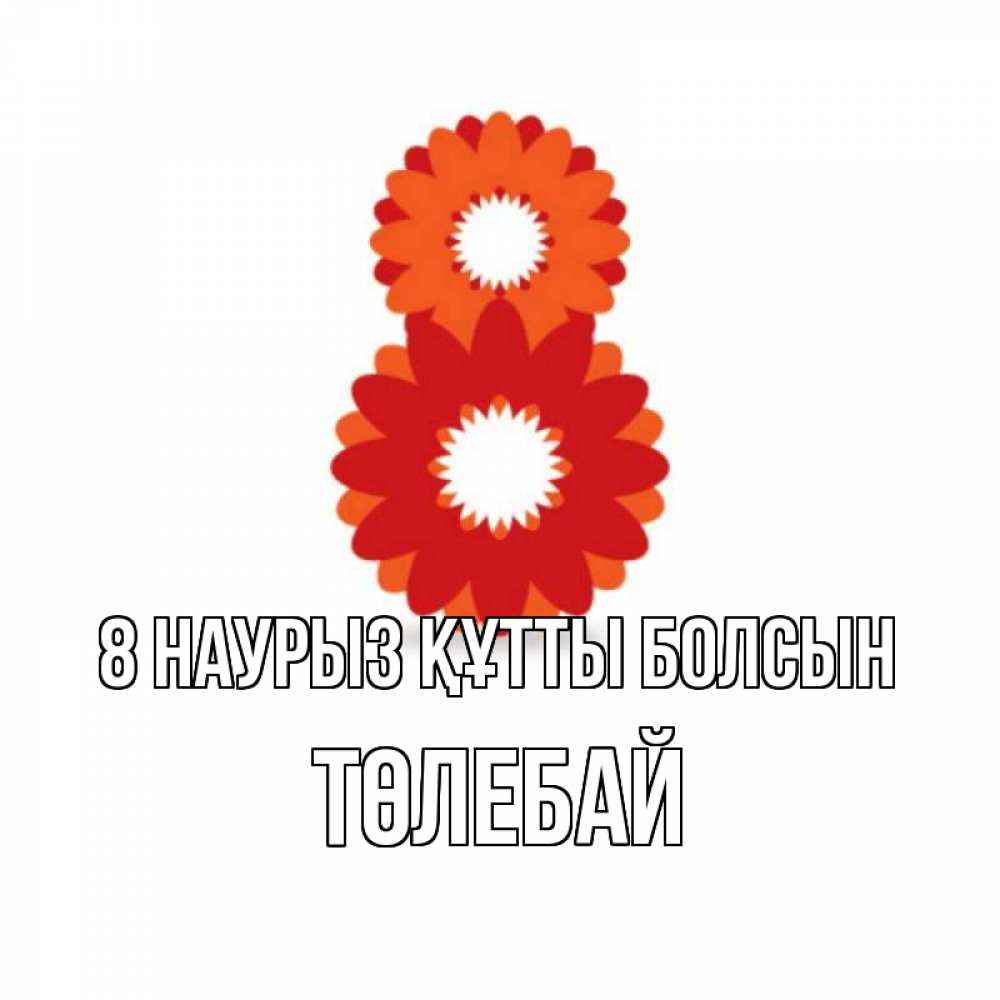 Күн сайын ашық хат с именем, ТӨЛЕБАЙ 8 наурыз құтты болсын восьмерка из лепестков Онлайн тегін жүктеп алу тілектері бар керемет карта 