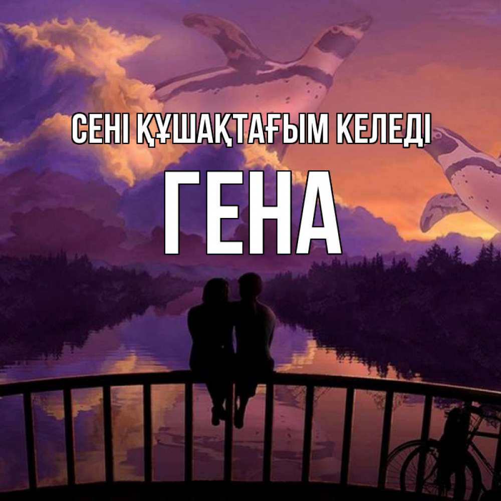 Күн сайын ашық хат с именем, Гена сені құшақтағым келеді парочка сидит на мосте или на набережной Онлайн тегін жүктеп алу тілектері бар керемет карта 