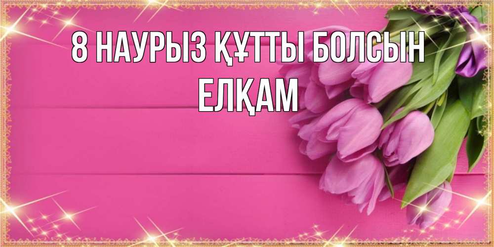 Күн сайын ашық хат с именем, Елқам 8 наурыз құтты болсын открытка для фотошопа с подписью Онлайн тегін жүктеп алу тілектері бар керемет карта 