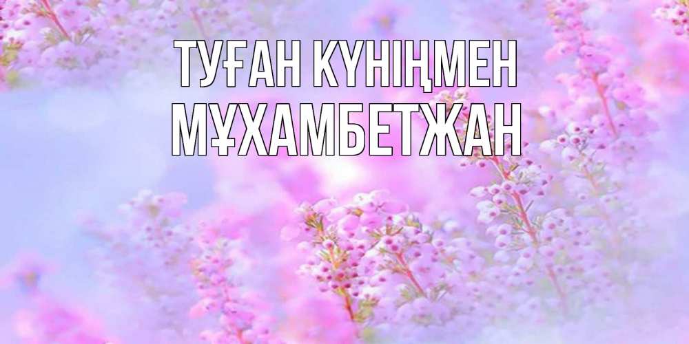 Күн сайын ашық хат с именем, МҰХАМБЕТЖАН Туған күніңмен красивая открытка с мелкими цветами Онлайн тегін жүктеп алу тілектері бар керемет карта 