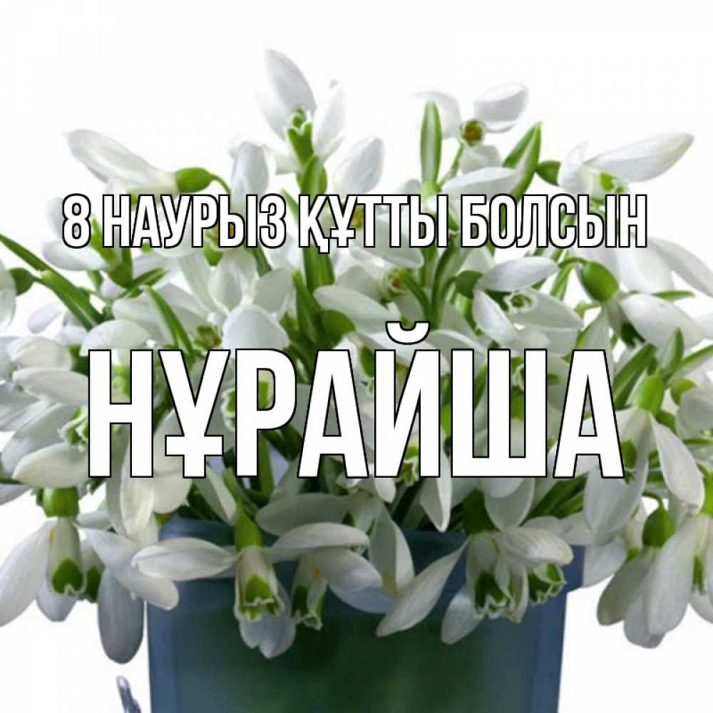 Күн сайын ашық хат с именем, НҰРАЙША 8 наурыз құтты болсын цветы к международному женскому дню Онлайн тегін жүктеп алу тілектері бар керемет карта 
