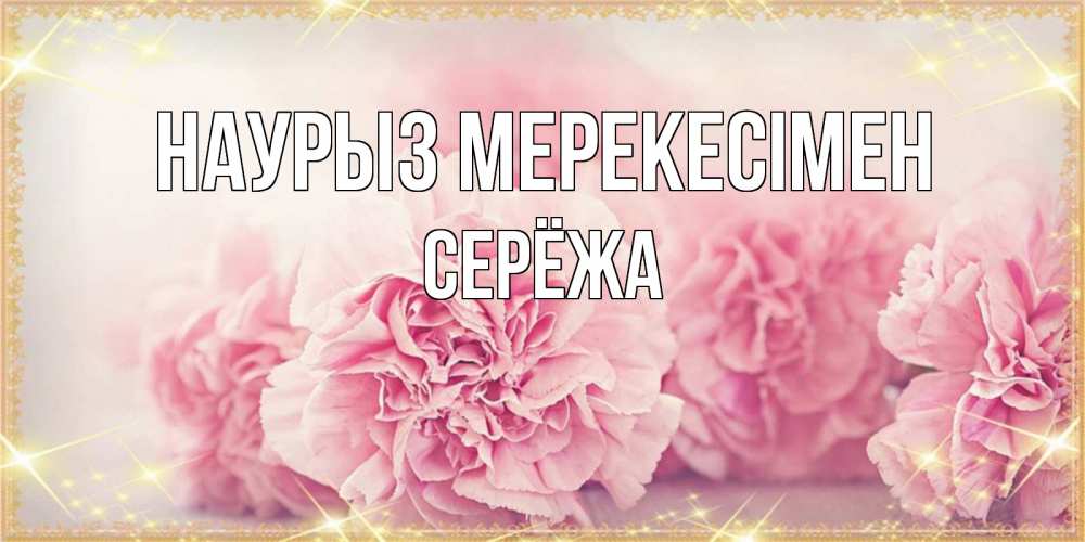 Күн сайын ашық хат с именем, Серёжа Наурыз мерекесімен розовые цветы на праздник весны наурыз Онлайн тегін жүктеп алу тілектері бар керемет карта 