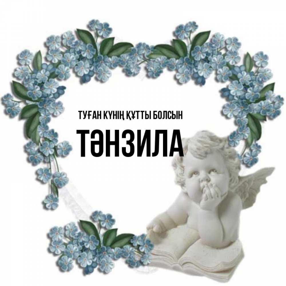 Күн сайын ашық хат с именем, ТӘНЗИЛА Туған күнің құтты болсын голубые цветы и мраморный ангел Онлайн тегін жүктеп алу тілектері бар керемет карта 